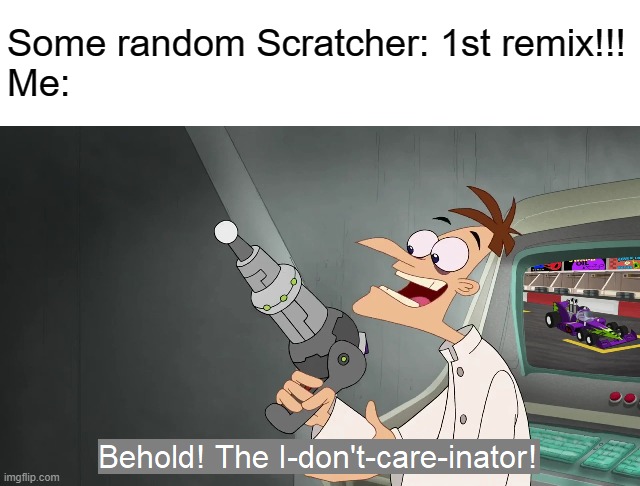 Who cares if you made the first remix to a project?! |  Some random Scratcher: 1st remix!!!
Me: | image tagged in memes,the i don't care inator,scratch,remix,no one cares | made w/ Imgflip meme maker