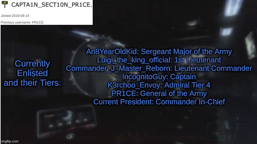 SECT10N_PR1CE Announcment | An8YearOldKid: Sergeant Major of the Army
Luigi_the_king_official: 1st Lieutenant
Commander_J_Master_Reborn: Lieutenant Commander
IncognitoGuy: Captain
K3rchoo_Envoy: Admiral Tier 4
PR1CE: General of the Army
Current President: Commander In-Chief; Currently Enlisted and their Tiers: | image tagged in sect10n_pr1ce announcment | made w/ Imgflip meme maker