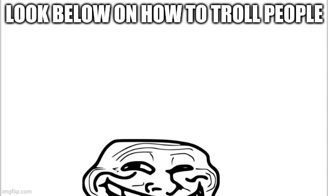 Don't listen. STUPID PEOPLE RUN WHILE YOU CAN! Oh no. That means I have to run. | LOOK BELOW ON HOW TO TROLL PEOPLE | image tagged in white background | made w/ Imgflip meme maker