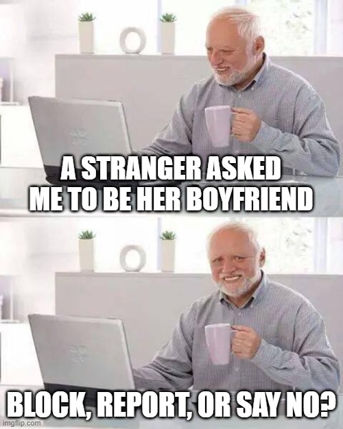 Hide the Pain Harold | A STRANGER ASKED ME TO BE HER BOYFRIEND; BLOCK, REPORT, OR SAY NO? | image tagged in memes,hide the pain harold | made w/ Imgflip meme maker