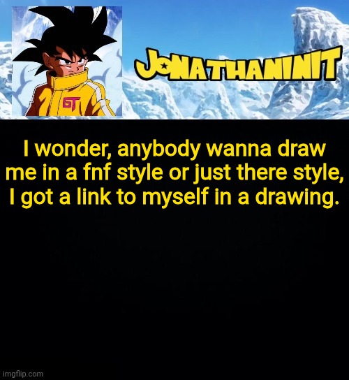 jonathaninit GT | I wonder, anybody wanna draw me in a fnf style or just there style, I got a link to myself in a drawing. | image tagged in jonathaninit gt | made w/ Imgflip meme maker