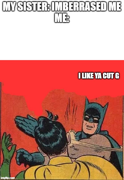 my sister: *screams*  | MY SISTER: IMBERRASED ME
ME:; I LIKE YA CUT G | image tagged in i like ya cut g | made w/ Imgflip meme maker