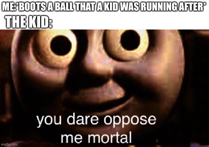 Hehe bwa | THE KID:; ME:*BOOTS A BALL THAT A KID WAS RUNNING AFTER* | image tagged in you dare oppose me mortal | made w/ Imgflip meme maker
