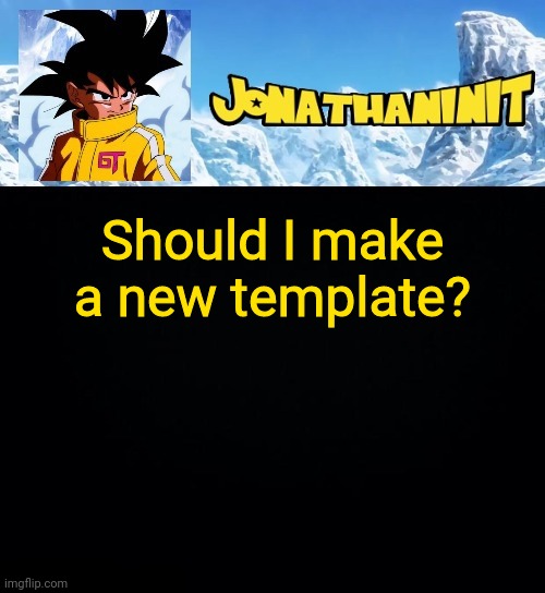 jonathaninit GT | Should I make a new template? | image tagged in jonathaninit gt | made w/ Imgflip meme maker