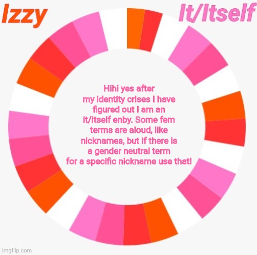 Izzy | Hihi yes after my identity crises I have figured out I am an it/itself enby. Some fem terms are aloud, like nicknames, but if there is a gender neutral term for a specific nickname use that! | image tagged in izzy | made w/ Imgflip meme maker