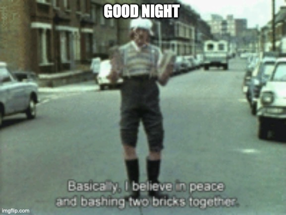 That's enough internet for one day | GOOD NIGHT | image tagged in basically,i believe in peace and bashing two bricks together,good night | made w/ Imgflip meme maker