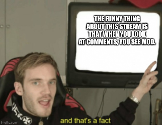 And that’s a fact | THE FUNNY THING ABOUT THIS STREAM IS THAT WHEN YOU LOOK AT COMMENTS, YOU SEE MOD. | image tagged in and that's a fact | made w/ Imgflip meme maker