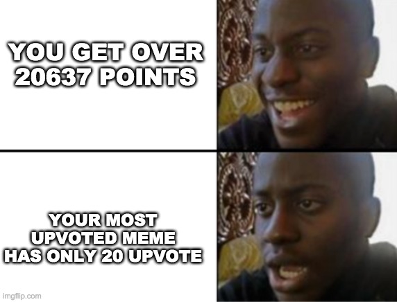 oh wait this meme is about me ain't it | YOU GET OVER 20637 POINTS; YOUR MOST UPVOTED MEME HAS ONLY 20 UPVOTE | image tagged in oh yeah oh no,upvotes,no upvotes,sad,crying | made w/ Imgflip meme maker