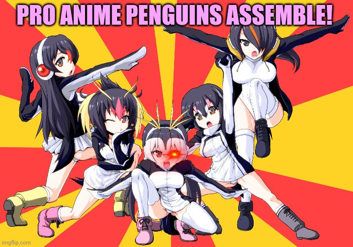 Pro anime penguin girls! | PRO ANIME PENGUINS ASSEMBLE! | image tagged in pro anime,penguins,anime girl,anti anime penguins suc | made w/ Imgflip meme maker