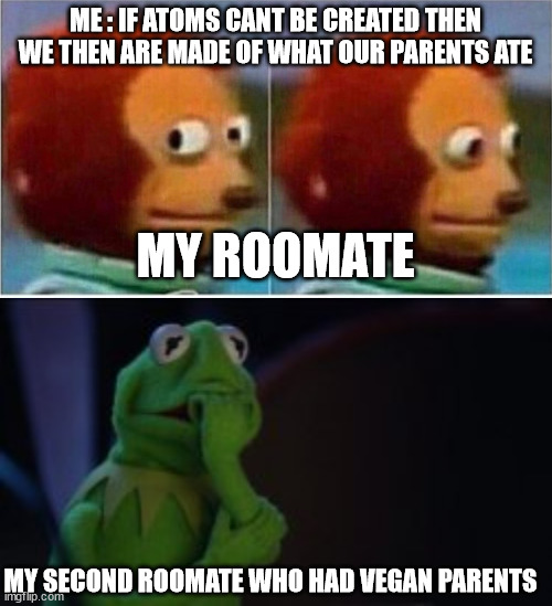 i share with you this forbedeen knowlege | ME : IF ATOMS CANT BE CREATED THEN WE THEN ARE MADE OF WHAT OUR PARENTS ATE; MY ROOMATE; MY SECOND ROOMATE WHO HAD VEGAN PARENTS | image tagged in original meme | made w/ Imgflip meme maker