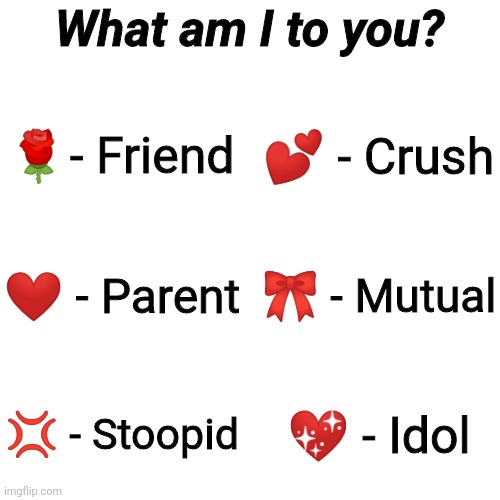 Blank Transparent Square Meme | What am I to you? 🌹- Friend; 💕 - Crush; ❤ - Parent; 🎀 - Mutual; 💢 - Stoopid; 💖 - Idol | image tagged in memes,blank transparent square | made w/ Imgflip meme maker