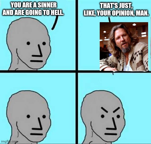 Angry react to the dude | YOU ARE A SINNER AND ARE GOING TO HELL. THAT'S JUST, LIKE, YOUR OPINION, MAN. | image tagged in angry react,the big lebowski,pride | made w/ Imgflip meme maker