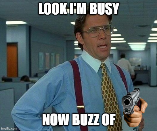 That Would Be Great | LOOK I'M BUSY; NOW BUZZ OF | image tagged in memes,that would be great | made w/ Imgflip meme maker