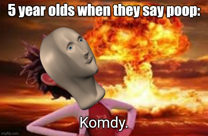 Komdy. | 5 year olds when they say poop:; Komdy. | image tagged in flint lockwood explosion,komdy | made w/ Imgflip meme maker