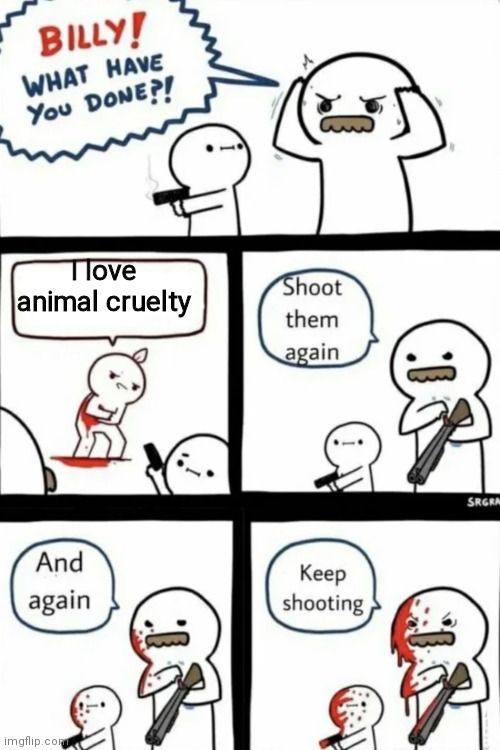 Billy what have you done | I love animal cruelty | image tagged in billy what have you done | made w/ Imgflip meme maker