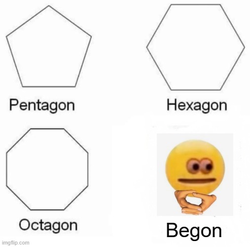 Pentagon Hexagon Octagon Meme | Begon | image tagged in memes,pentagon hexagon octagon | made w/ Imgflip meme maker