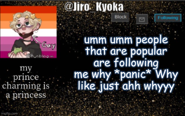 jiros temp | umm umm people that are popular are following me why *panic* Why like just ahh whyyy | image tagged in jiros temp | made w/ Imgflip meme maker