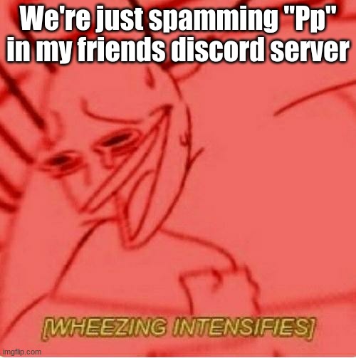 Wheeze | We're just spamming "Pp" in my friends discord server | image tagged in wheeze | made w/ Imgflip meme maker