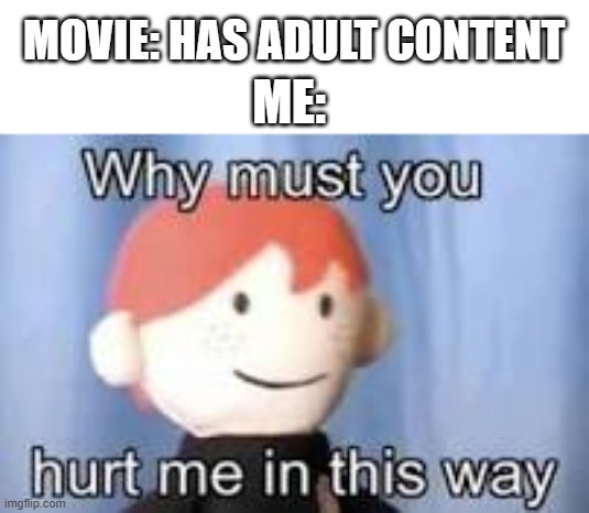 why... j-just.. why? | MOVIE: HAS ADULT CONTENT; ME: | image tagged in why must you hurt me in this way | made w/ Imgflip meme maker