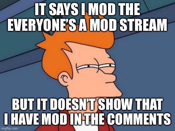 I’m just curious. | IT SAYS I MOD THE EVERYONE’S A MOD STREAM; BUT IT DOESN’T SHOW THAT I HAVE MOD IN THE COMMENTS | image tagged in memes,futurama fry | made w/ Imgflip meme maker