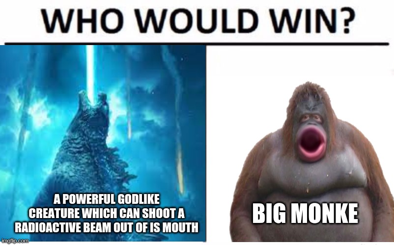 epic lizard boi vs big monke | A POWERFUL GODLIKE CREATURE WHICH CAN SHOOT A RADIOACTIVE BEAM OUT OF IS MOUTH; BIG MONKE | image tagged in who would win | made w/ Imgflip meme maker