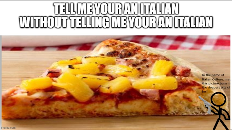 To All My Italian Friends | TELL ME YOUR AN ITALIAN WITHOUT TELLING ME YOUR AN ITALIAN | image tagged in italian,pizza,pineapple pizza,sad,death,trash | made w/ Imgflip meme maker