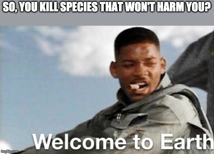 SO, YOU KILL SPECIES THAT WON'T HARM YOU? | image tagged in welcome to earth,memes,earth | made w/ Imgflip meme maker