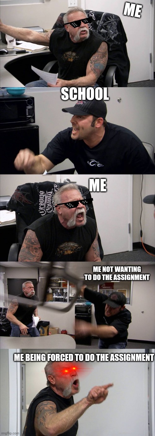 American Chopper Argument Meme |  ME; SCHOOL; ME; ME NOT WANTING TO DO THE ASSIGNMENT; ME BEING FORCED TO DO THE ASSIGNMENT | image tagged in memes,american chopper argument | made w/ Imgflip meme maker