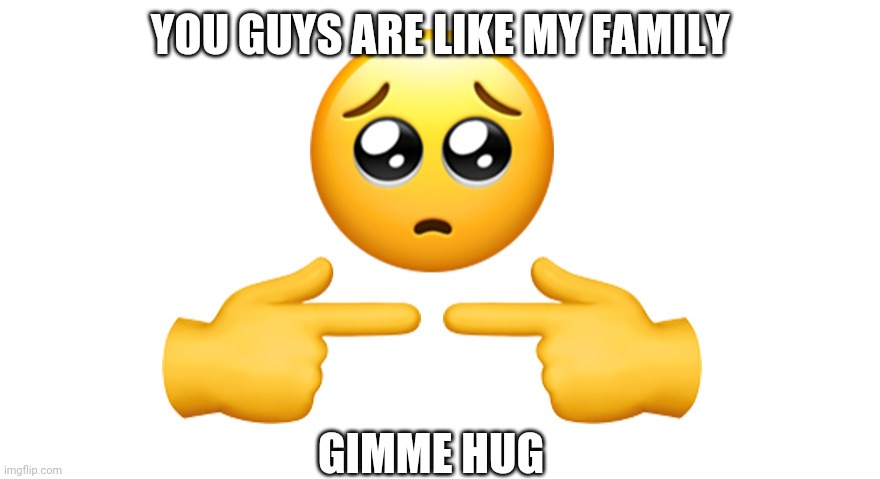 You guys are all my family whether you like it or not | YOU GUYS ARE LIKE MY FAMILY; GIMME HUG | image tagged in shy emoji | made w/ Imgflip meme maker
