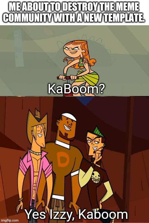 Kaboom (Total Drama Edition) | ME ABOUT TO DESTROY THE MEME COMMUNITY WITH A NEW TEMPLATE. | image tagged in kaboom total drama edition | made w/ Imgflip meme maker