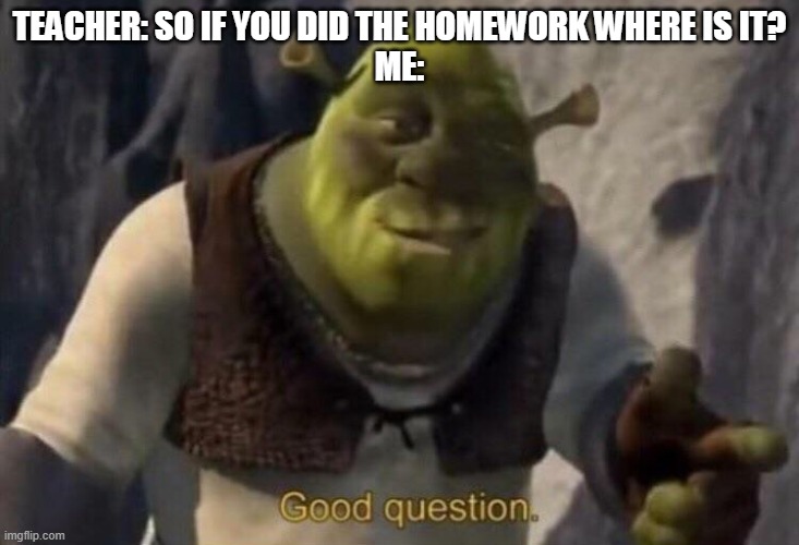 Shrek Good Question Meme Template | TEACHER: SO IF YOU DID THE HOMEWORK WHERE IS IT?
ME: | image tagged in shrek good question meme template | made w/ Imgflip meme maker