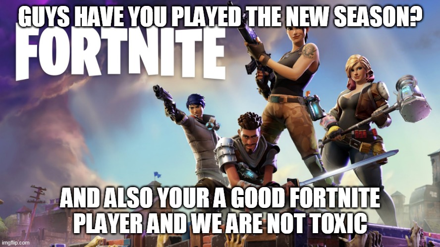 Fortnite |  GUYS HAVE YOU PLAYED THE NEW SEASON? AND ALSO YOUR A GOOD FORTNITE PLAYER AND WE ARE NOT TOXIC | image tagged in fortnite | made w/ Imgflip meme maker