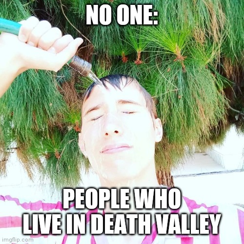 Stephen M. Green Needs To Chill... | NO ONE:; PEOPLE WHO LIVE IN DEATH VALLEY | image tagged in stephen m green gets wet,stephenmgreen,youtubers,actors,artists,2019 | made w/ Imgflip meme maker