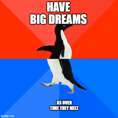 Socially Awesome Awkward Penguin | HAVE BIG DREAMS; AS OVER TIME THEY MELT | image tagged in memes,socially awesome awkward penguin | made w/ Imgflip meme maker