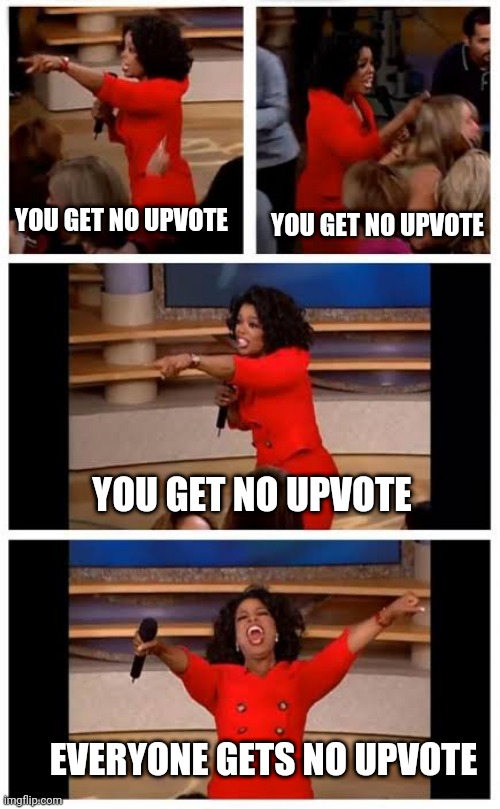 Oprah gifting "No upvotes" | YOU GET NO UPVOTE; YOU GET NO UPVOTE; YOU GET NO UPVOTE; EVERYONE GETS NO UPVOTE | image tagged in memes,funny memes,oprah you get a | made w/ Imgflip meme maker