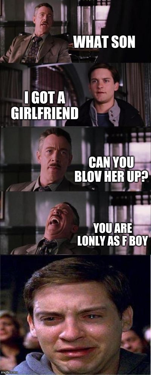 Peter Parker Cry Meme | WHAT SON; I GOT A GIRLFRIEND; CAN YOU BLOV HER UP? YOU ARE LONLY AS F BOY | image tagged in memes,peter parker cry | made w/ Imgflip meme maker