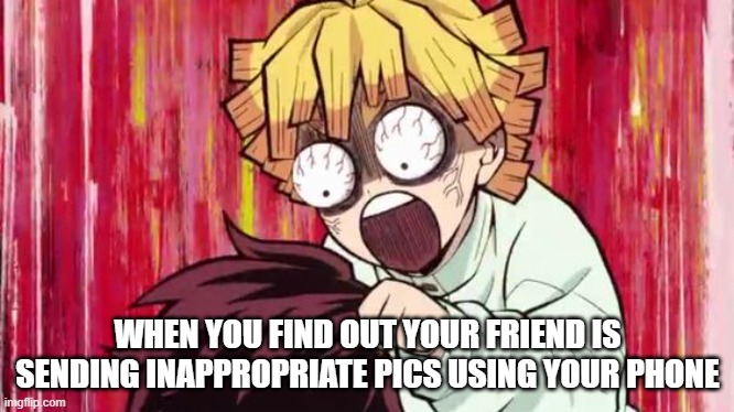 Zenitsu crazy | WHEN YOU FIND OUT YOUR FRIEND IS SENDING INAPPROPRIATE PICS USING YOUR PHONE | image tagged in zenitsu crazy | made w/ Imgflip meme maker