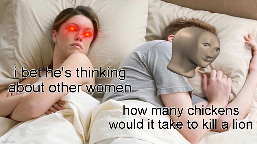 I Bet He's Thinking About Other Women | i bet he's thinking about other women; how many chickens would it take to kill a lion | image tagged in memes,i bet he's thinking about other women | made w/ Imgflip meme maker