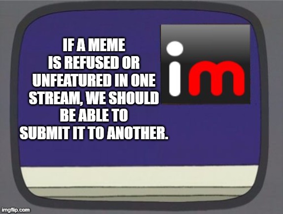 Has anyone else suggested this? | IF A MEME IS REFUSED OR UNFEATURED IN ONE STREAM, WE SHOULD BE ABLE TO SUBMIT IT TO ANOTHER. | image tagged in imgflip news,submissions,rejected,unfeatured,new stream | made w/ Imgflip meme maker