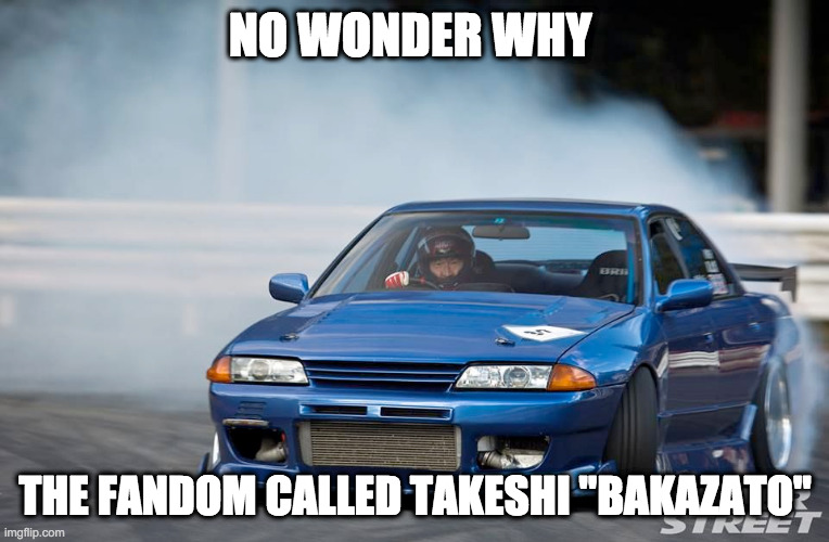 Takeshi "Baka"zato will downvote this | NO WONDER WHY; THE FANDOM CALLED TAKESHI "BAKAZATO" | image tagged in drifting,car drift meme | made w/ Imgflip meme maker