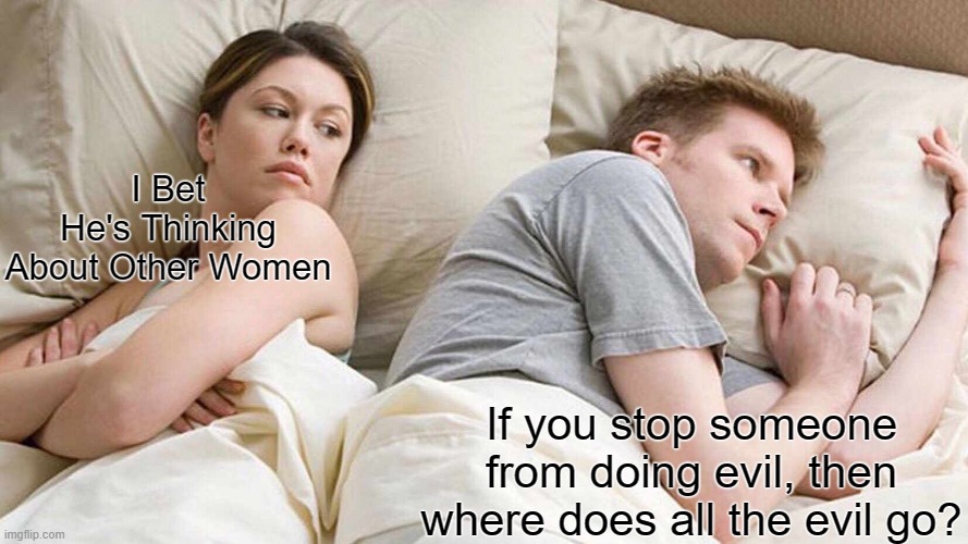 I Bet He's Thinking About Other Women | I Bet He's Thinking About Other Women; If you stop someone from doing evil, then where does all the evil go? | image tagged in memes,i bet he's thinking about other women | made w/ Imgflip meme maker