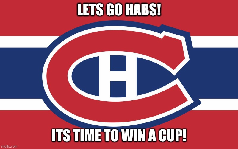 Montreal Canadiens | LETS GO HABS! ITS TIME TO WIN A CUP! | image tagged in montreal canadiens | made w/ Imgflip meme maker