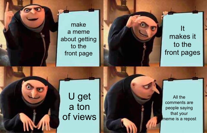 This is a stolen idea btw | make a meme about getting to the front page; It makes it to the front pages; U get a ton of views; All the comments are people saying that your meme is a repost | image tagged in memes,gru's plan,stolen,repost,unfunny,oh wow are you actually reading these tags | made w/ Imgflip meme maker