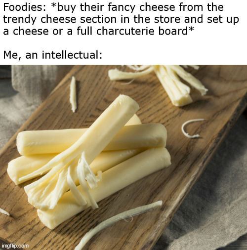 The sweet string, oh, it sings to me... | Foodies: *buy their fancy cheese from the
trendy cheese section in the store and set up
a cheese or a full charcuterie board*
 

Me, an intellectual: | image tagged in memes,cheese,food | made w/ Imgflip meme maker