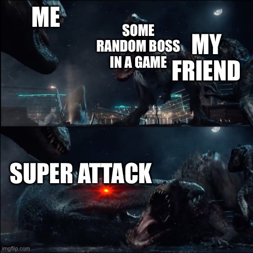 Game boss | ME; SOME RANDOM BOSS IN A GAME; MY FRIEND; SUPER ATTACK | image tagged in surprise mosasaur | made w/ Imgflip meme maker