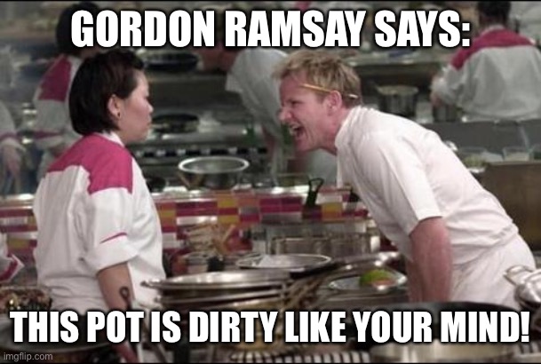 Angry Chef Gordon Ramsay Meme | GORDON RAMSAY SAYS: THIS POT IS DIRTY LIKE YOUR MIND! | image tagged in memes,angry chef gordon ramsay | made w/ Imgflip meme maker