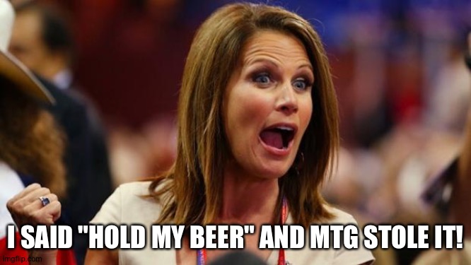 Batshit Bachmann | I SAID "HOLD MY BEER" AND MTG STOLE IT! | image tagged in batshit bachmann | made w/ Imgflip meme maker