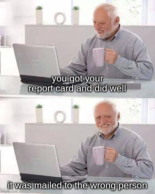 big oof | you got your report card and did well; it was mailed to the wrong person | image tagged in memes,hide the pain harold | made w/ Imgflip meme maker