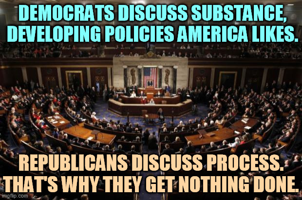 GOP = jerks | DEMOCRATS DISCUSS SUBSTANCE,
DEVELOPING POLICIES AMERICA LIKES. REPUBLICANS DISCUSS PROCESS.
THAT'S WHY THEY GET NOTHING DONE. | image tagged in congress,democrats,policy,republican,obstruction | made w/ Imgflip meme maker