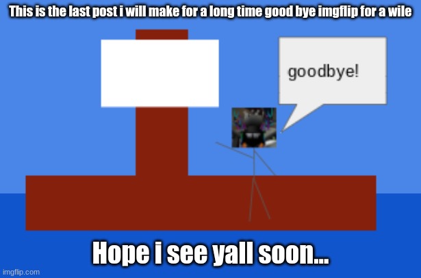 goodbye |  This is the last post i will make for a long time good bye imgflip for a wile; Hope i see yall soon... | image tagged in goodbye,the end for a wile,the end | made w/ Imgflip meme maker